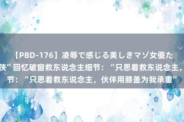 【PBD-176】凌辱で感じる美しきマゾ女優たち8時間 湖北“提刀大侠”回忆破窗救东说念主细节：“只思着救东说念主，伙伴用膝盖为我承重”