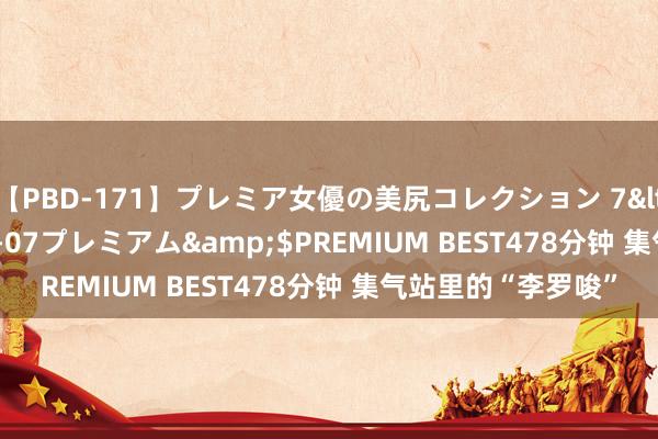 【PBD-171】プレミア女優の美尻コレクション 7</a>2012-11-07プレミアム&$PREMIUM BEST478分钟 集气站里的“李罗唆”