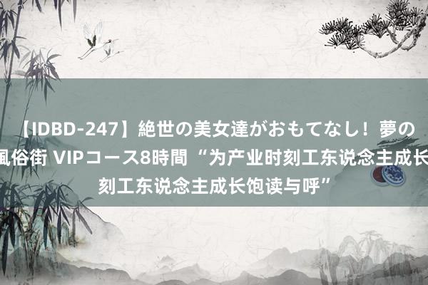 【IDBD-247】絶世の美女達がおもてなし！夢の桃源郷 IP風俗街 VIPコース8時間 “为产业时刻工东说念主成长饱读与呼”