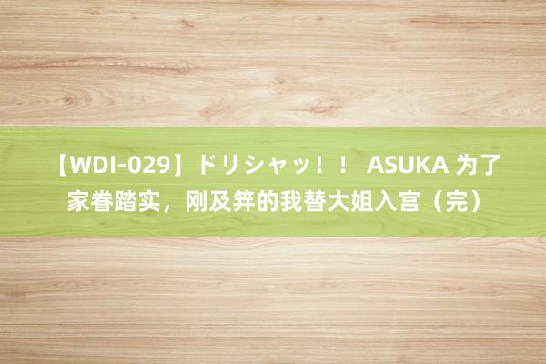 【WDI-029】ドリシャッ！！ ASUKA 为了家眷踏实，刚及笄的我替大姐入宫（完）