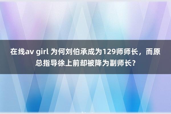 在线av girl 为何刘伯承成为129师师长，而原总指导徐上前却被降为副师长？