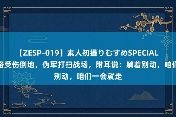 【ZESP-019】素人初撮りむすめSPECIAL Vol.3 八路受伤倒地，伪军打扫战场，附耳说：躺着别动，咱们一会就走