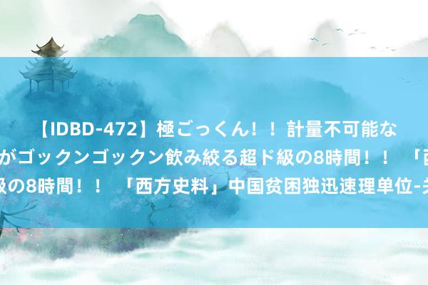 【IDBD-472】極ごっくん！！計量不可能な爆量ザーメンをS級女優がゴックンゴックン飲み絞る超ド級の8時間！！ 「西方史料」中国贫困独迅速理单位-关中平原