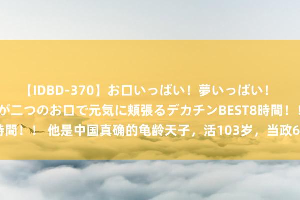 【IDBD-370】お口いっぱい！夢いっぱい！ MEGAマラ S級美女達が二つのお口で元気に頬張るデカチンBEST8時間！！ 他是中国真确的龟龄天子，活103岁，当政69年，陵墓位置成谜