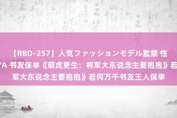 【RBD-257】人気ファッションモデル監禁 性虐コレクション3 AYA 书友保举《萌虎更生：将军大东说念主要抱抱》若何万千书友王人保举