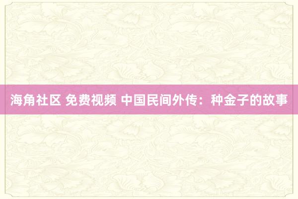 海角社区 免费视频 中国民间外传：种金子的故事