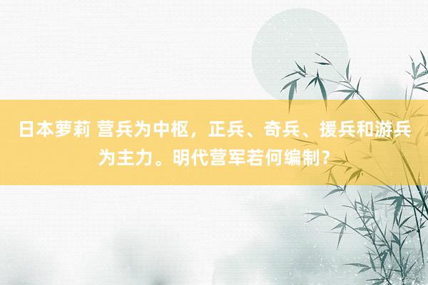 日本萝莉 营兵为中枢，正兵、奇兵、援兵和游兵为主力。明代营军若何编制？