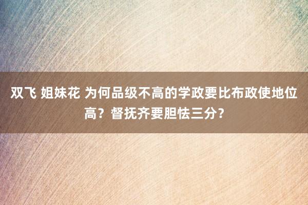 双飞 姐妹花 为何品级不高的学政要比布政使地位高？督抚齐要胆怯三分？