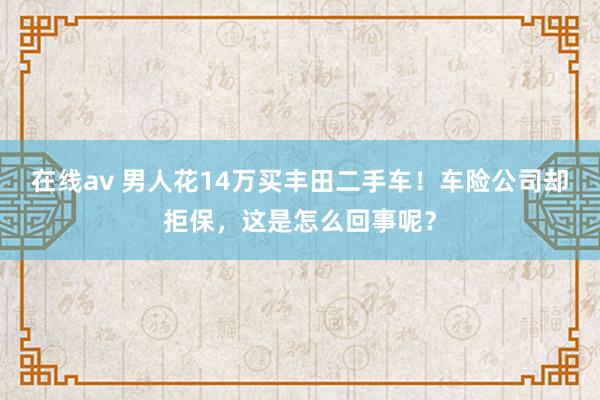 在线av 男人花14万买丰田二手车！车险公司却拒保，这是怎么回事呢？