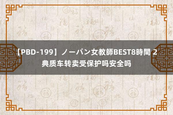 【PBD-199】ノーパン女教師BEST8時間 2 典质车转卖受保护吗安全吗