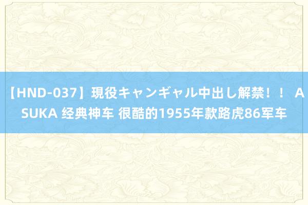 【HND-037】現役キャンギャル中出し解禁！！ ASUKA 经典神车 很酷的1955年款路虎86军车