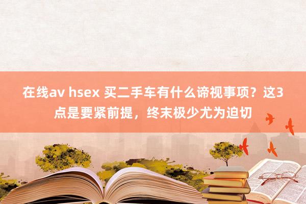 在线av hsex 买二手车有什么谛视事项？这3点是要紧前提，终末极少尤为迫切