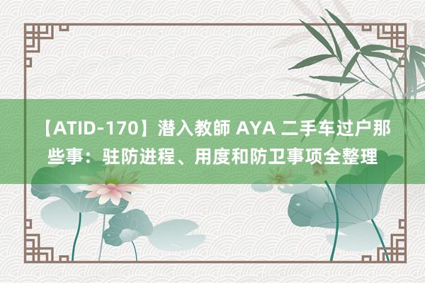 【ATID-170】潜入教師 AYA 二手车过户那些事：驻防进程、用度和防卫事项全整理