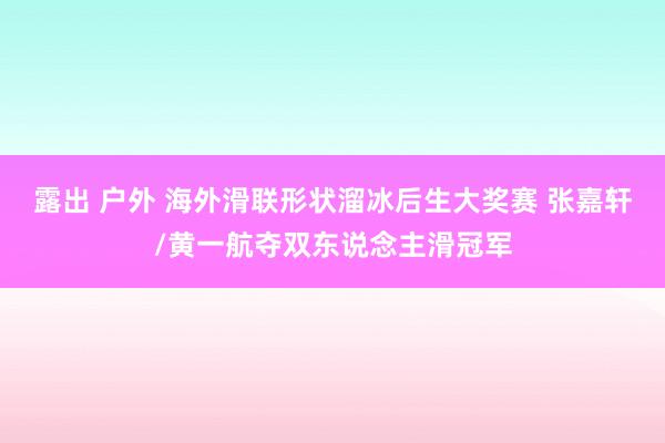 露出 户外 海外滑联形状溜冰后生大奖赛 张嘉轩/黄一航夺双东说念主滑冠军