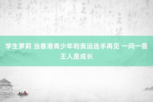 学生萝莉 当香港青少年和奥运选手再见 一问一答王人是成长