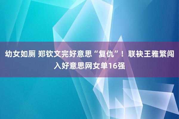 幼女如厕 郑钦文完好意思“复仇”！联袂王雅繁闯入好意思网女单16强