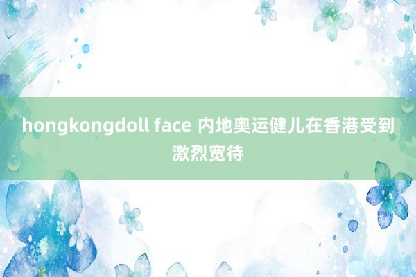 hongkongdoll face 内地奥运健儿在香港受到激烈宽待