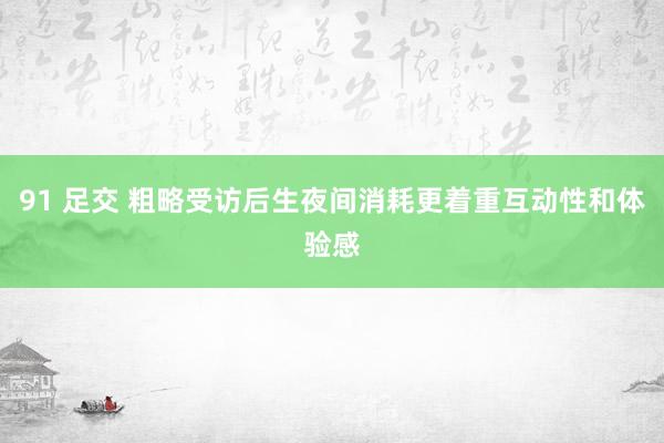 91 足交 粗略受访后生夜间消耗更着重互动性和体验感