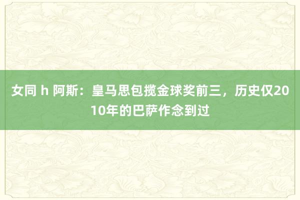 女同 h 阿斯：皇马思包揽金球奖前三，历史仅2010年的巴萨作念到过