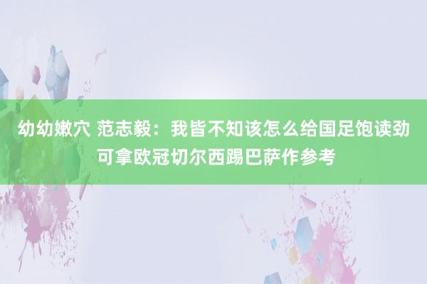 幼幼嫩穴 范志毅：我皆不知该怎么给国足饱读劲 可拿欧冠切尔西踢巴萨作参考