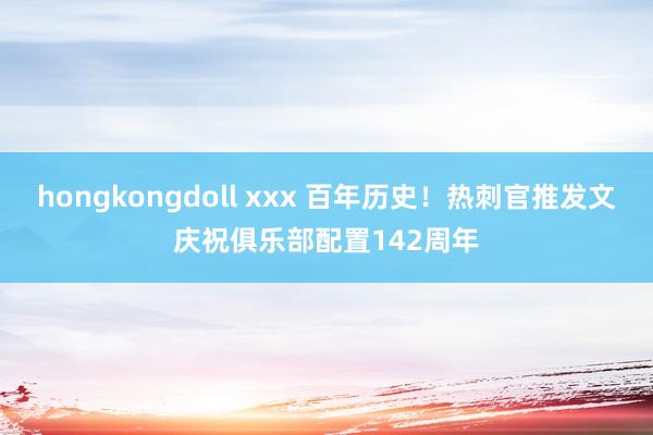 hongkongdoll xxx 百年历史！热刺官推发文庆祝俱乐部配置142周年