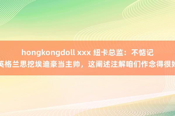 hongkongdoll xxx 纽卡总监：不惦记英格兰思挖埃迪豪当主帅，这阐述注解咱们作念得很好