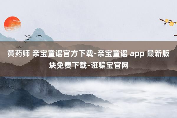 黄药师 亲宝童谣官方下载-亲宝童谣 app 最新版块免费下载-诳骗宝官网