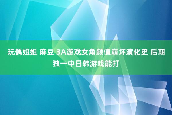 玩偶姐姐 麻豆 3A游戏女角颜值崩坏演化史 后期独一中日韩游戏能打