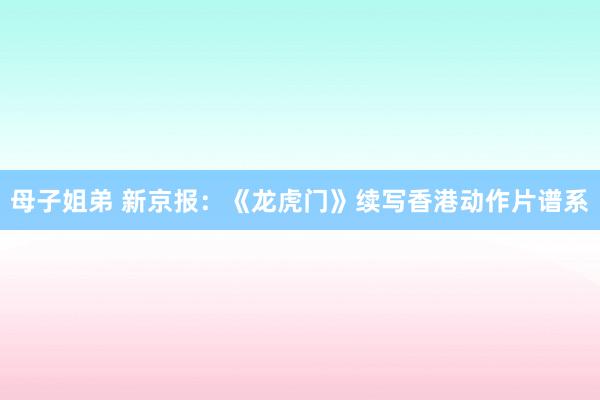 母子姐弟 新京报：《龙虎门》续写香港动作片谱系