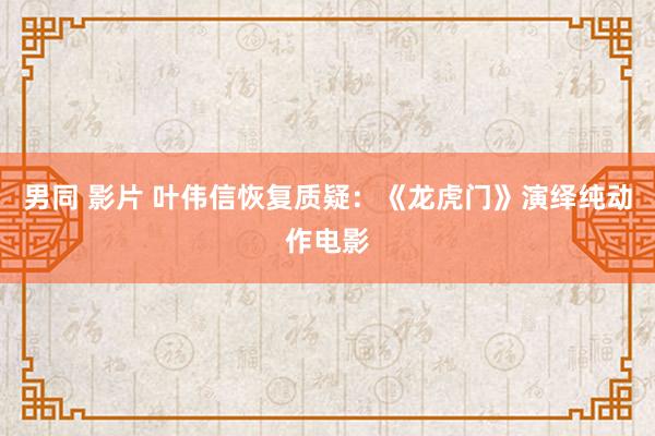 男同 影片 叶伟信恢复质疑：《龙虎门》演绎纯动作电影