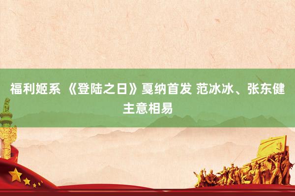 福利姬系 《登陆之日》戛纳首发 范冰冰、张东健主意相易