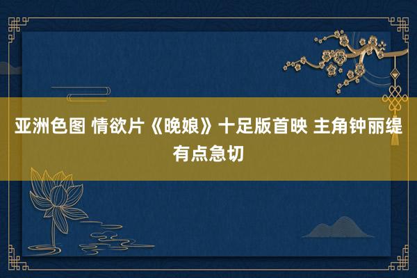 亚洲色图 情欲片《晚娘》十足版首映 主角钟丽缇有点急切