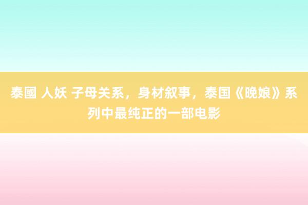 泰國 人妖 子母关系，身材叙事，泰国《晚娘》系列中最纯正的一部电影