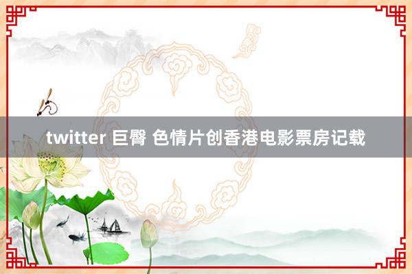 twitter 巨臀 色情片创香港电影票房记载