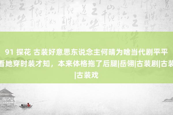 91 探花 古装好意思东说念主何晴为啥当代剧平平，看她穿时装才知，本来体格拖了后腿|岳翎|古装剧|古装戏