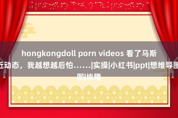 hongkongdoll porn videos 看了马斯克最近动态，我越想越后怕……|实操|小红书|ppt|想维导图|埃隆