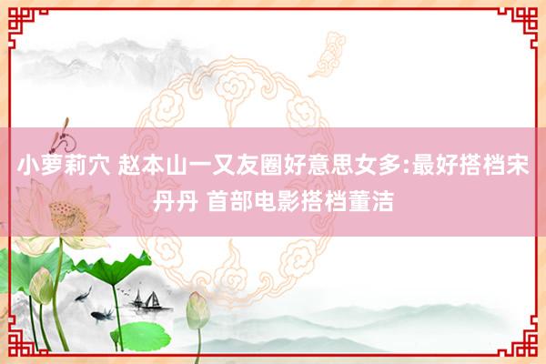 小萝莉穴 赵本山一又友圈好意思女多:最好搭档宋丹丹 首部电影搭档董洁