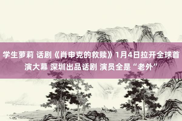 学生萝莉 话剧《肖申克的救赎》1月4日拉开全球首演大幕 深圳出品话剧 演员全是“老外”