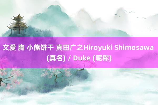 文爱 胸 小熊饼干 真田广之Hiroyuki Shimosawa (真名) / Duke (昵称)