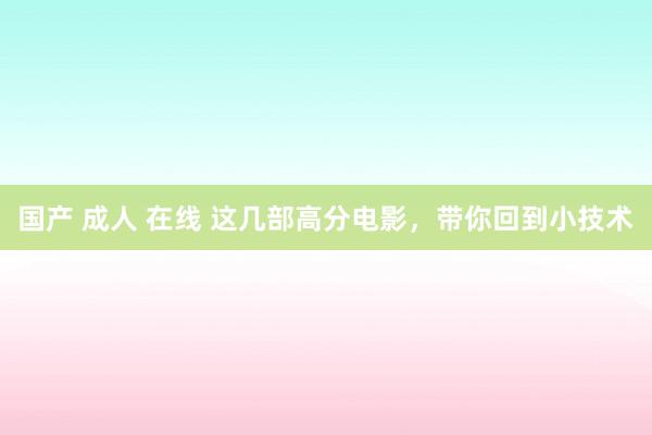 国产 成人 在线 这几部高分电影，带你回到小技术