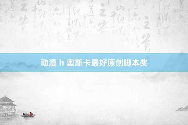 动漫 h 奥斯卡最好原创脚本奖