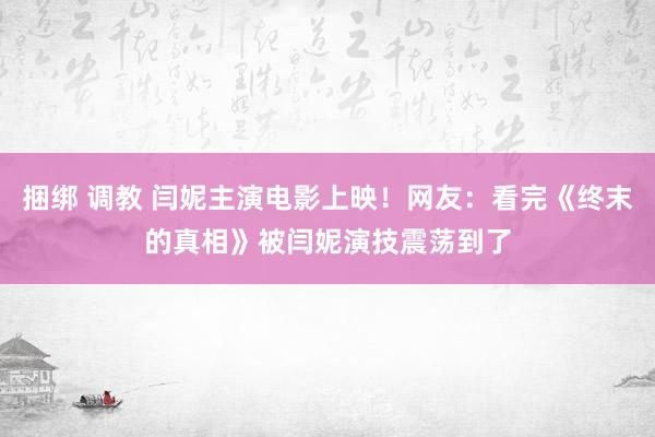 捆绑 调教 闫妮主演电影上映！网友：看完《终末的真相》被闫妮演技震荡到了