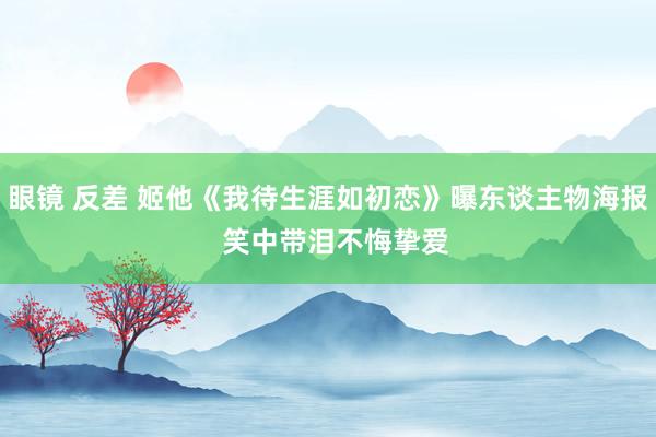 眼镜 反差 姬他《我待生涯如初恋》曝东谈主物海报  笑中带泪不悔挚爱