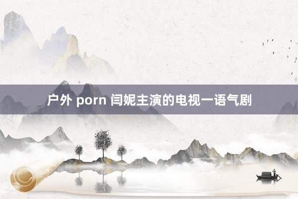 户外 porn 闫妮主演的电视一语气剧