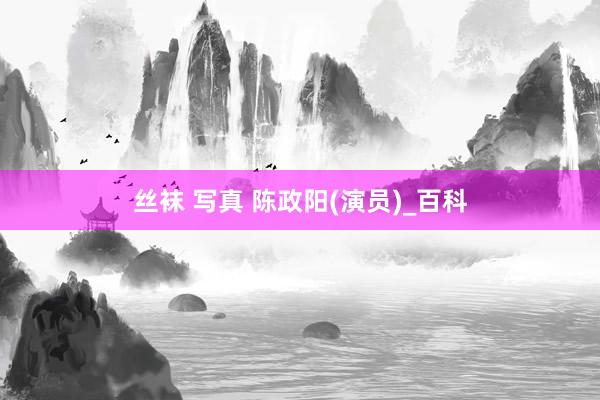 丝袜 写真 陈政阳(演员)_百科