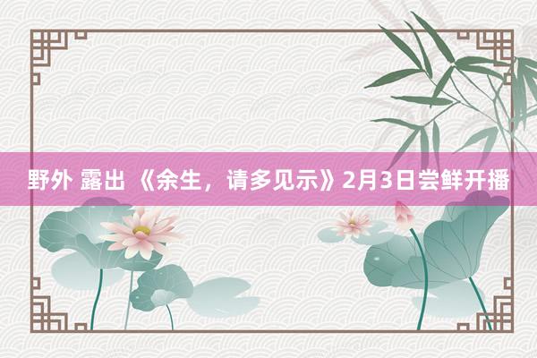 野外 露出 《余生，请多见示》2月3日尝鲜开播