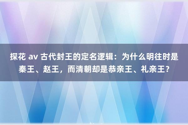 探花 av 古代封王的定名逻辑：为什么明往时是秦王、赵王，而清朝却是恭亲王、礼亲王？