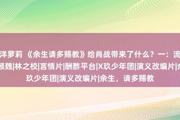 洋萝莉 《余生请多赐教》给肖战带来了什么？一：流量带来的影响|顾魏|林之校|言情片|酬酢平台|X玖少年团|演义改编片|余生，请多赐教