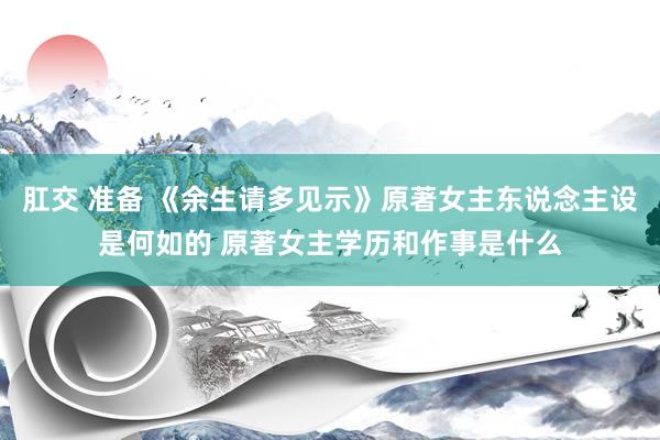 肛交 准备 《余生请多见示》原著女主东说念主设是何如的 原著女主学历和作事是什么