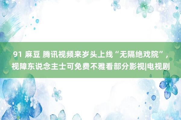 91 麻豆 腾讯视频来岁头上线“无隔绝戏院”，视障东说念主士可免费不雅看部分影视|电视剧